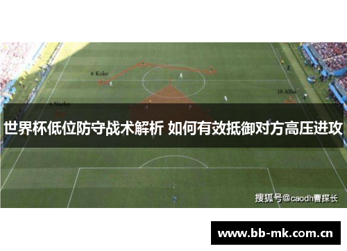 世界杯低位防守战术解析 如何有效抵御对方高压进攻 世界杯低位防守战术解析 如何有效抵御对方高压进攻