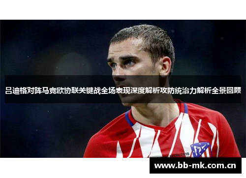 吕迪格对阵马竞欧协联关键战全场表现深度解析攻防统治力解析全景回顾 吕迪格对阵马竞欧协联关键战全场表现深度解析攻防统治力解析全景回顾